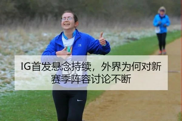 IG首发悬念持续，外界为何对新赛季阵容讨论不断