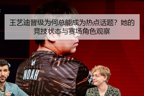 王艺迪晋级为何总能成为热点话题？她的竞技状态与赛场角色观察